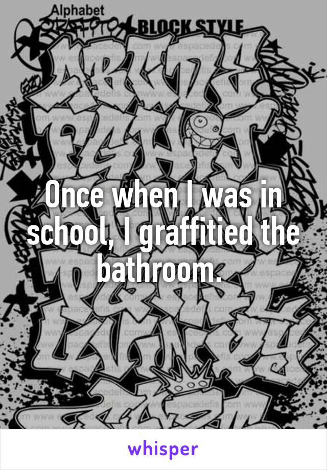 Once when I was in school, I graffitied the bathroom. 