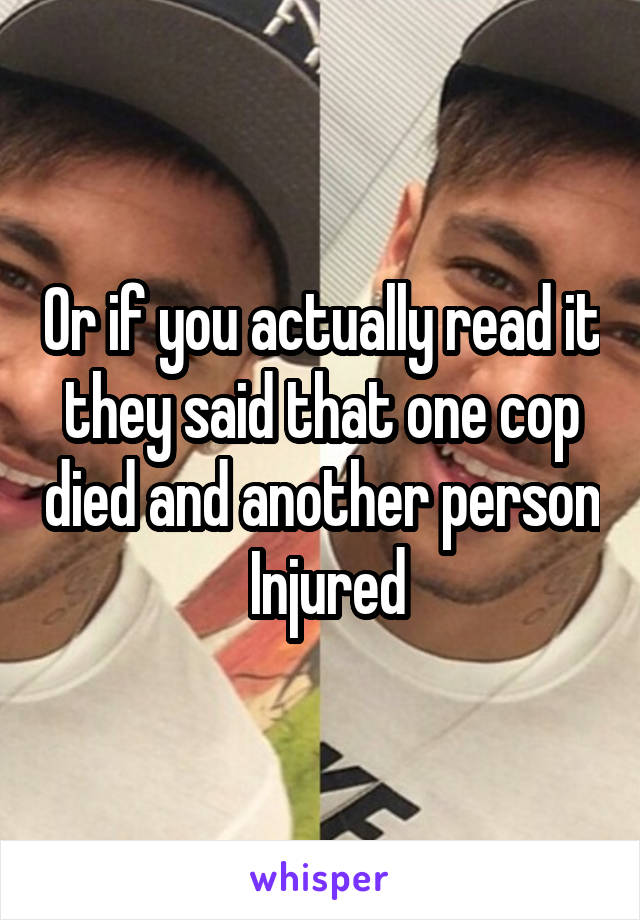Or if you actually read it they said that one cop died and another person  Injured