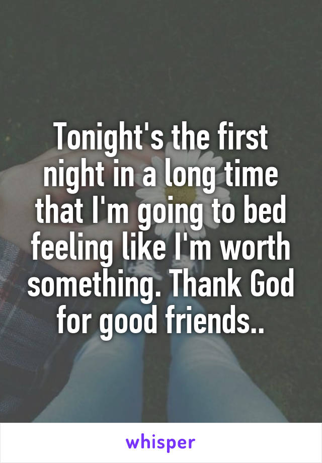 Tonight's the first night in a long time that I'm going to bed feeling like I'm worth something. Thank God for good friends..