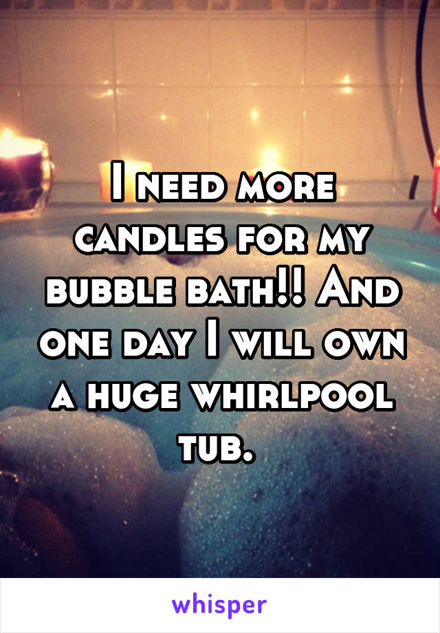 I need more candles for my bubble bath!! And one day I will own a huge whirlpool tub. 