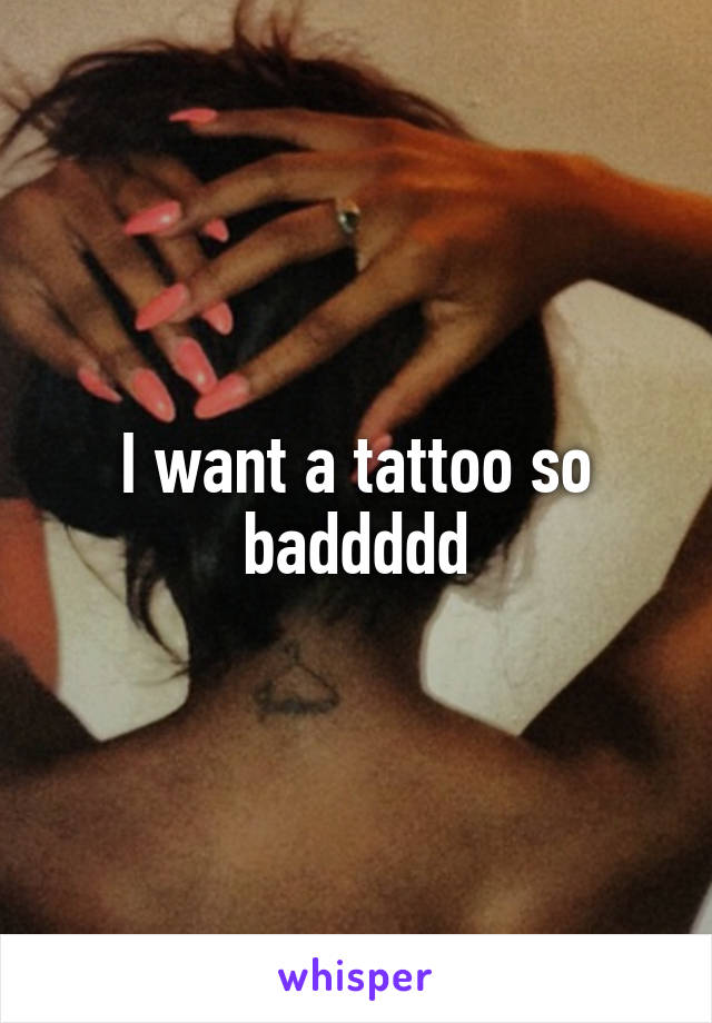 I want a tattoo so baddddd