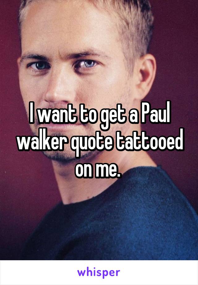 I want to get a Paul walker quote tattooed on me. 