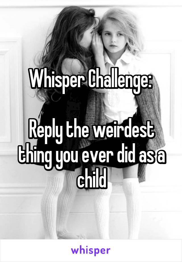 Whisper Challenge: 

Reply the weirdest thing you ever did as a child
