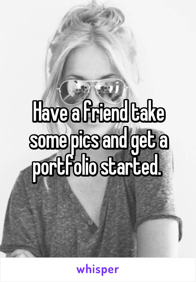 Have a friend take some pics and get a portfolio started. 