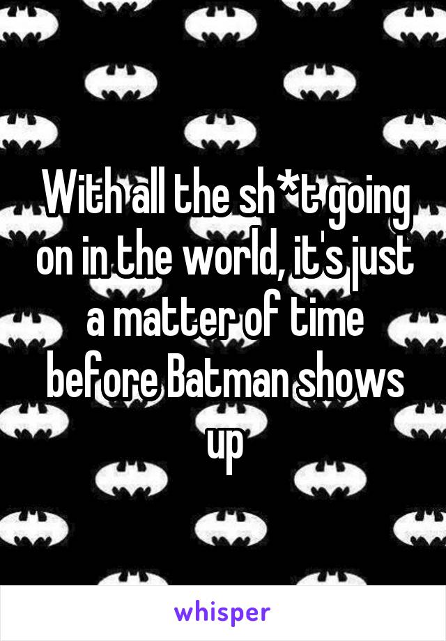With all the sh*t going on in the world, it's just a matter of time before Batman shows up