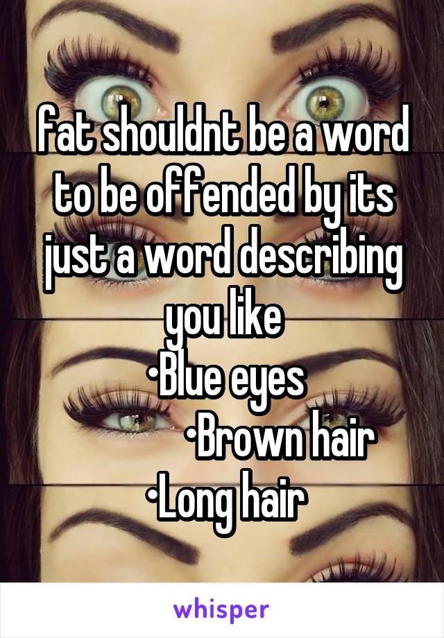 fat shouldnt be a word to be offended by its just a word describing you like
•Blue eyes
             •Brown hair
•Long hair