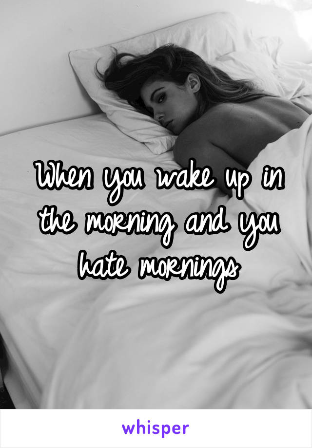 When you wake up in the morning and you hate mornings