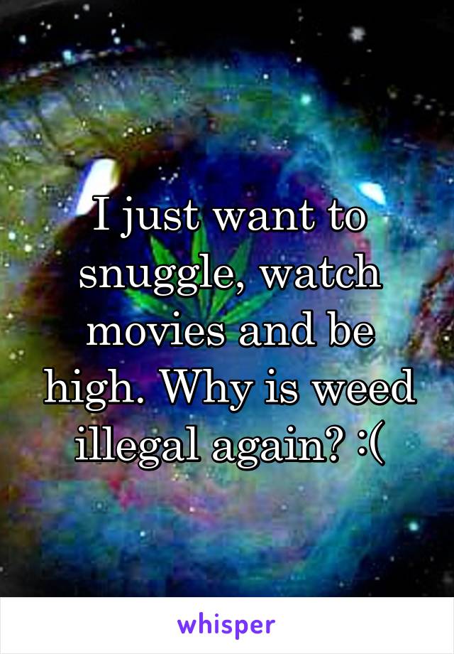 I just want to snuggle, watch movies and be high. Why is weed illegal again? :(