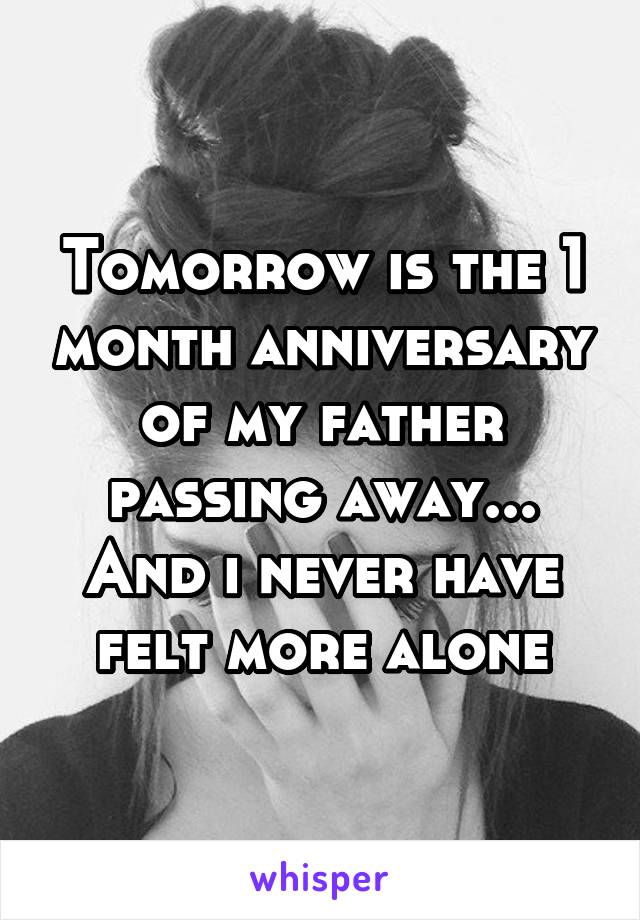 Tomorrow is the 1 month anniversary of my father passing away... And i never have felt more alone