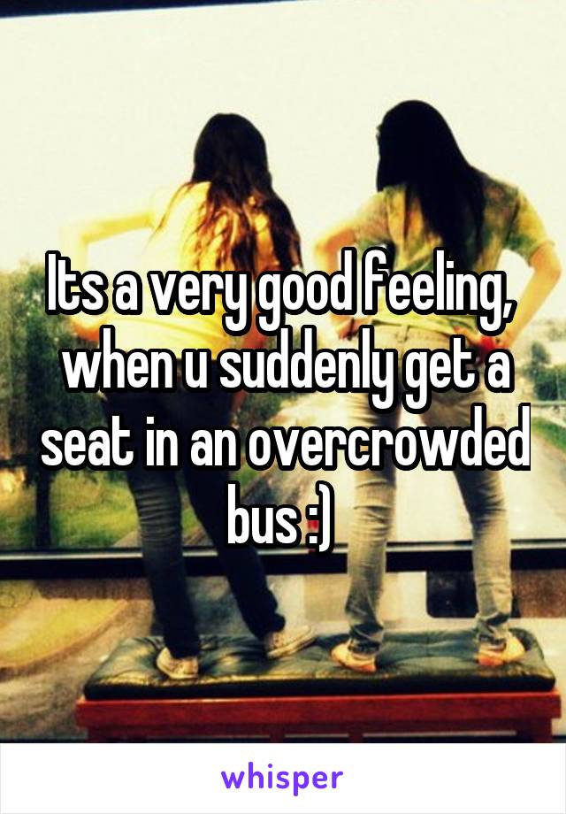 Its a very good feeling,  when u suddenly get a seat in an overcrowded bus :) 