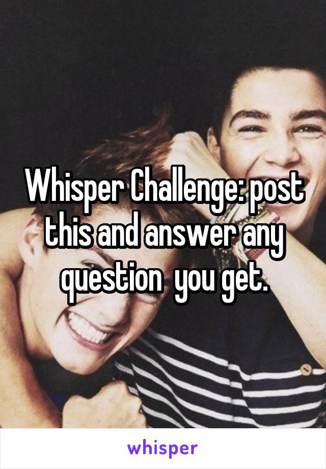 Whisper Challenge: post this and answer any question  you get.