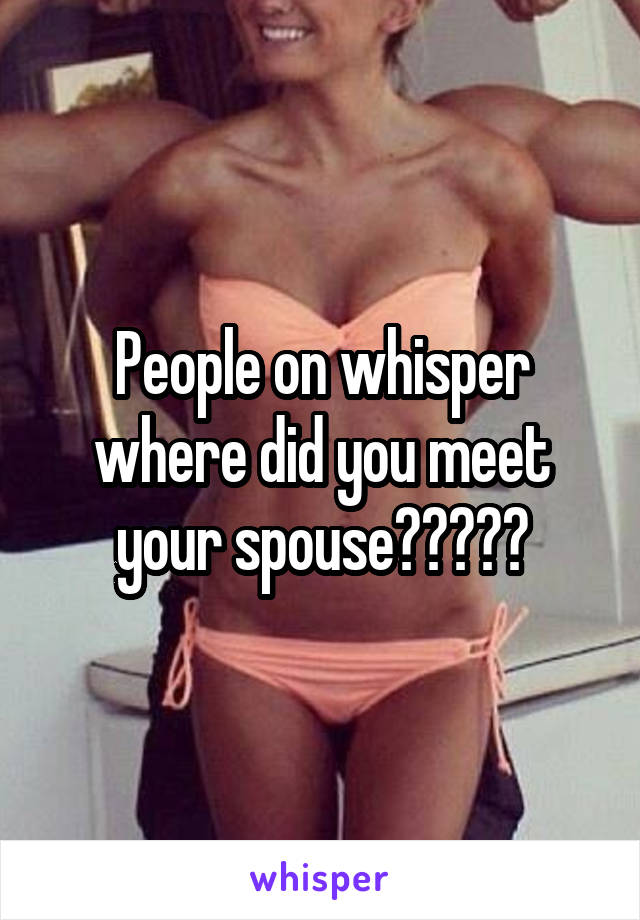 People on whisper where did you meet your spouse?????