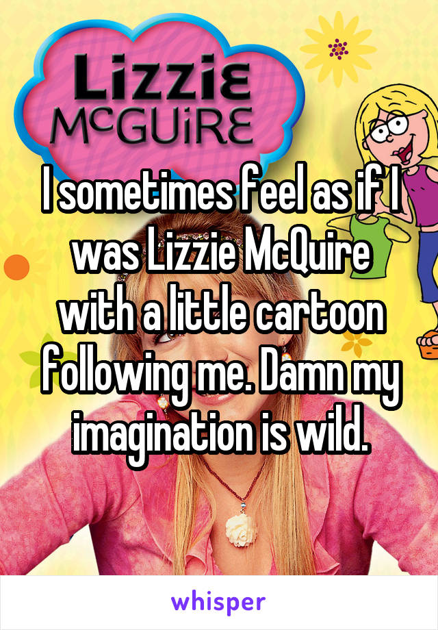 I sometimes feel as if I was Lizzie McQuire with a little cartoon following me. Damn my imagination is wild.
