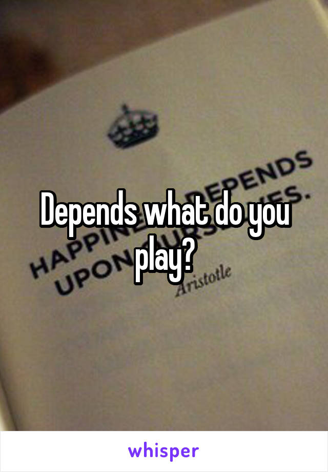 Depends what do you play?