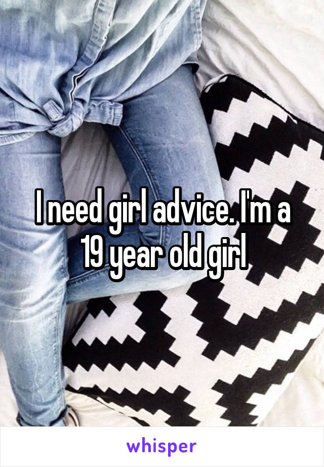 I need girl advice. I'm a 19 year old girl