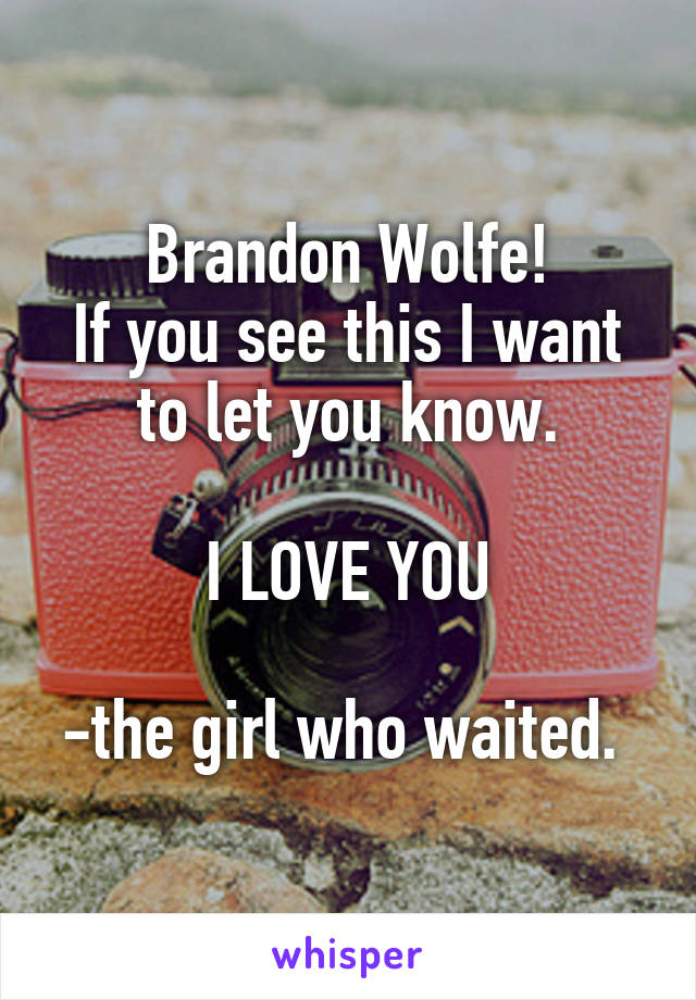 Brandon Wolfe!
If you see this I want to let you know.

I LOVE YOU

-the girl who waited. 