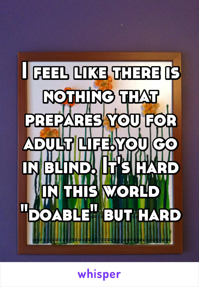 I feel like there is nothing that prepares you for adult life.you go in blind. It's hard in this world "doable" but hard