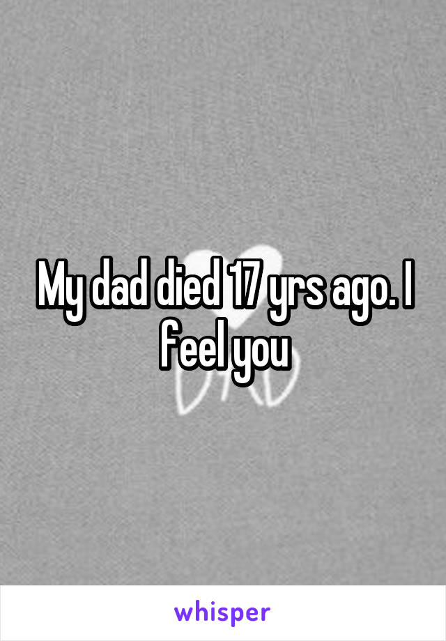 My dad died 17 yrs ago. I feel you