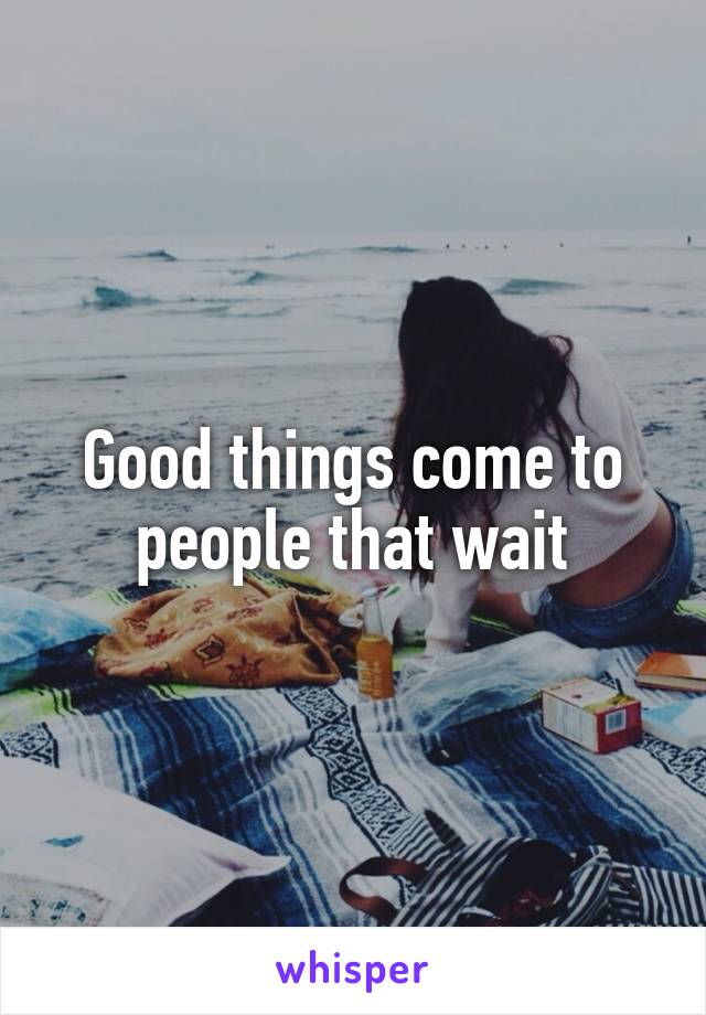 Good things come to people that wait