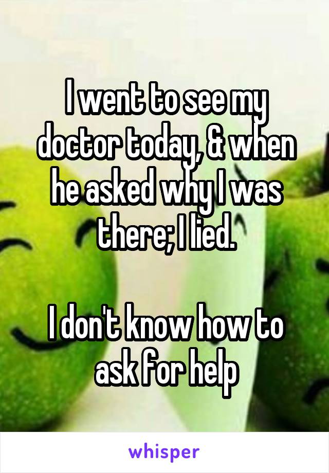 I went to see my doctor today, & when he asked why I was there; I lied.

I don't know how to ask for help