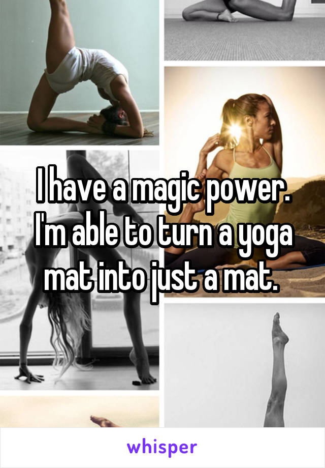 I have a magic power. I'm able to turn a yoga mat into just a mat. 