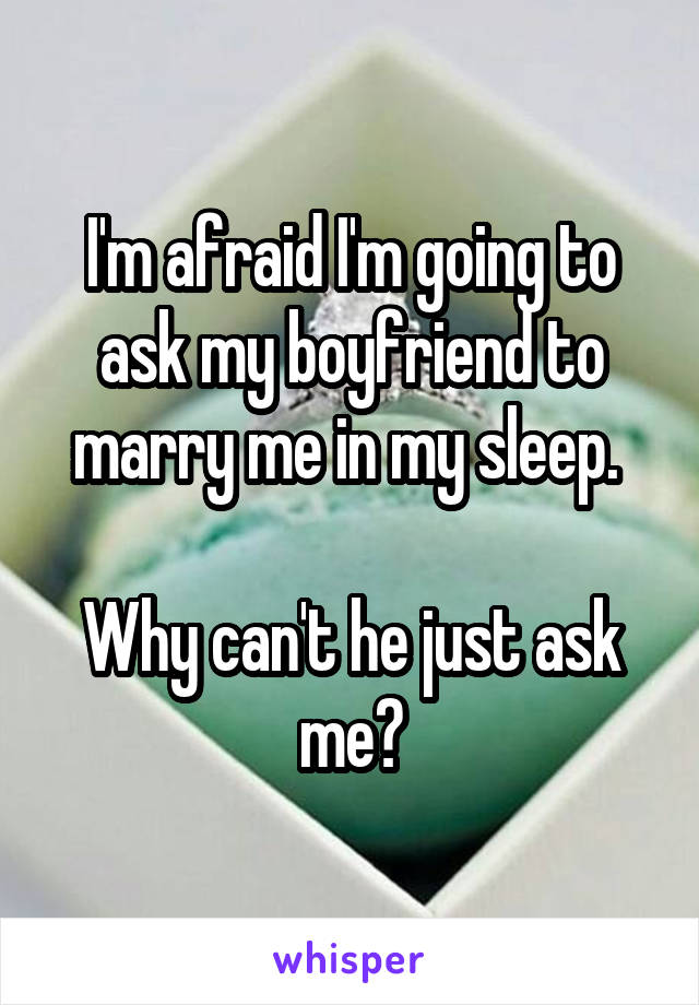 I'm afraid I'm going to ask my boyfriend to marry me in my sleep. 

Why can't he just ask me?