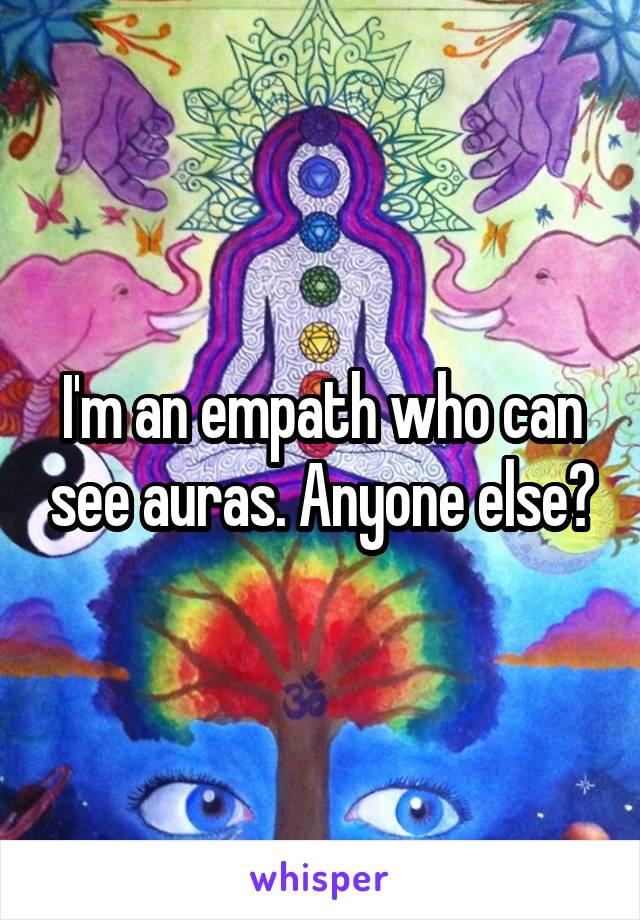 I'm an empath who can see auras. Anyone else?
