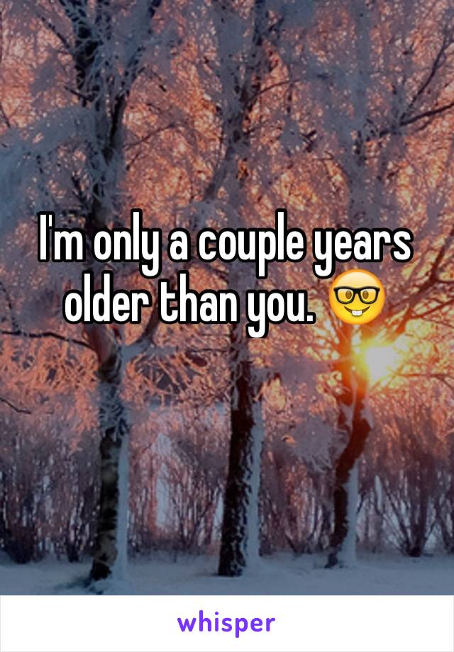 I'm only a couple years older than you. 🤓