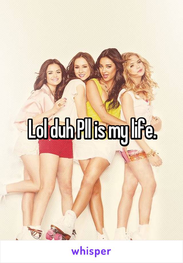 Lol duh Pll is my life.