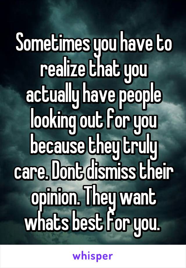 Sometimes you have to realize that you actually have people looking out for you because they truly care. Dont dismiss their opinion. They want whats best for you. 