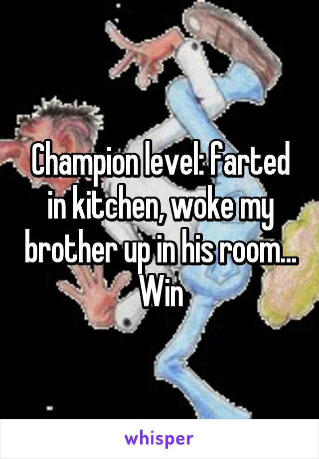 Champion level: farted in kitchen, woke my brother up in his room... Win
