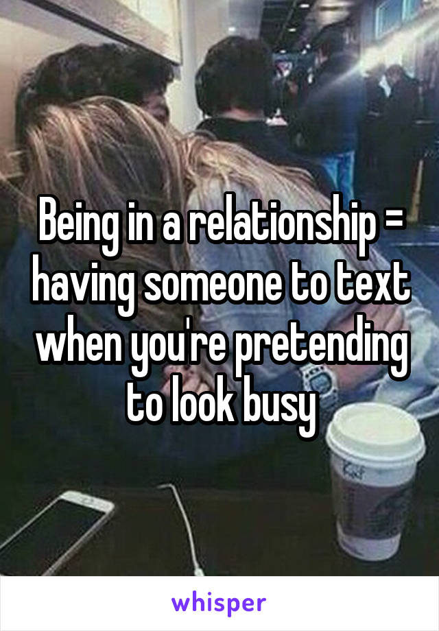 Being in a relationship = having someone to text when you're pretending to look busy