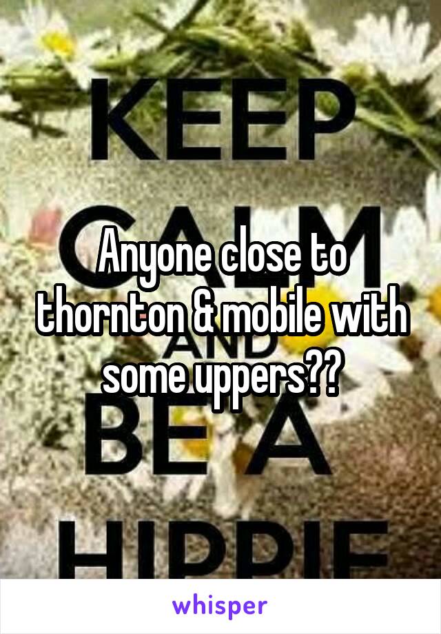 Anyone close to thornton & mobile with some uppers??