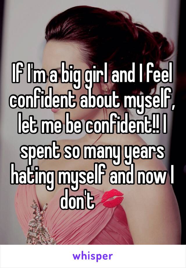 If I'm a big girl and I feel confident about myself, let me be confident!! I spent so many years hating myself and now I don't 💋