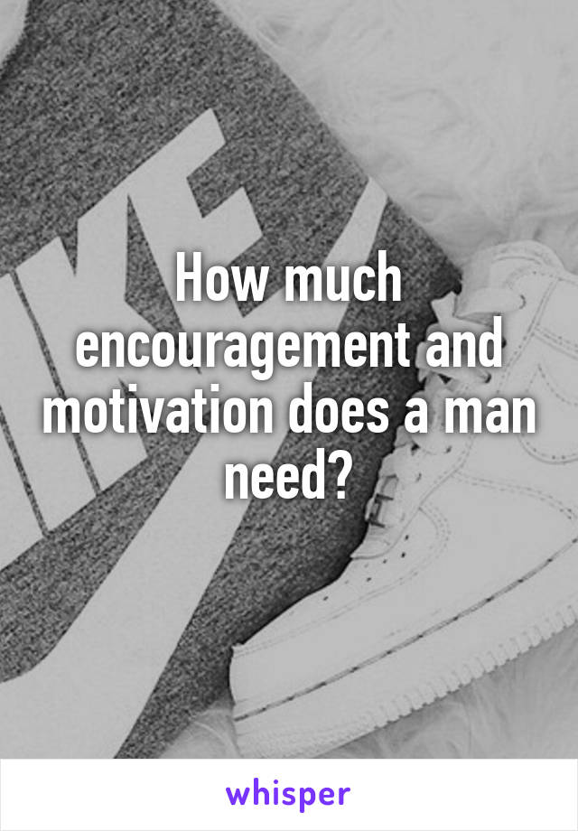 How much encouragement and motivation does a man need?
