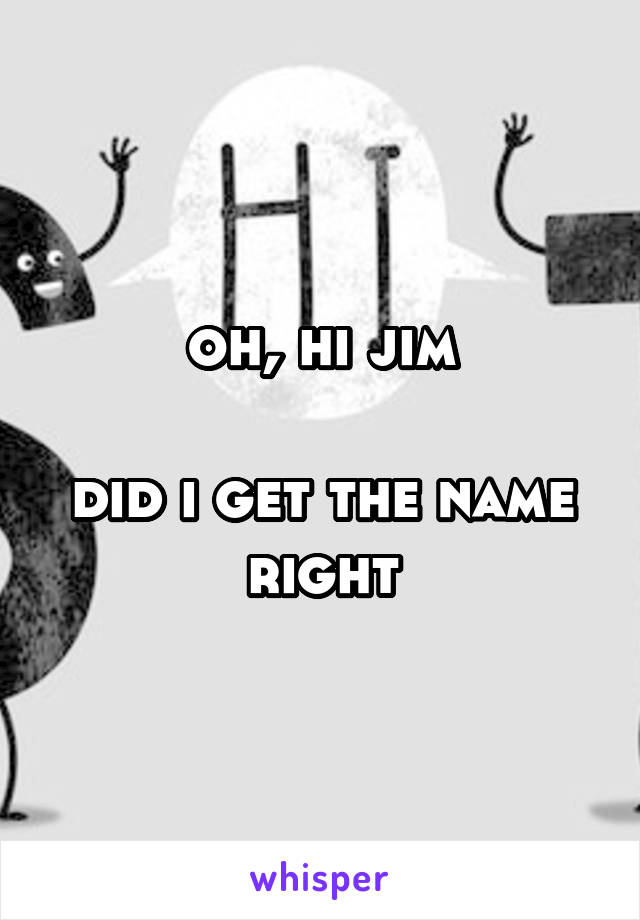 oh, hi jim

did i get the name right