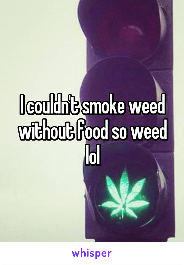 I couldn't smoke weed without food so weed lol