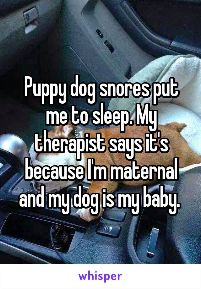 Puppy dog snores put me to sleep. My therapist says it's because I'm maternal and my dog is my baby. 