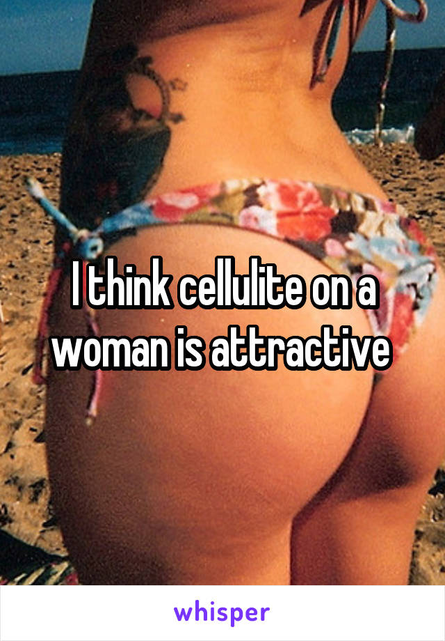 I think cellulite on a woman is attractive 
