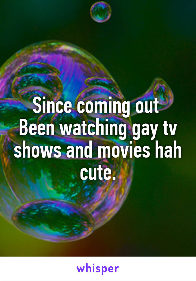 Since coming out 
Been watching gay tv shows and movies hah cute.