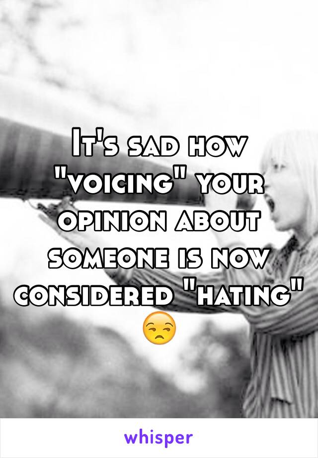 It's sad how "voicing" your opinion about someone is now considered "hating" 😒 