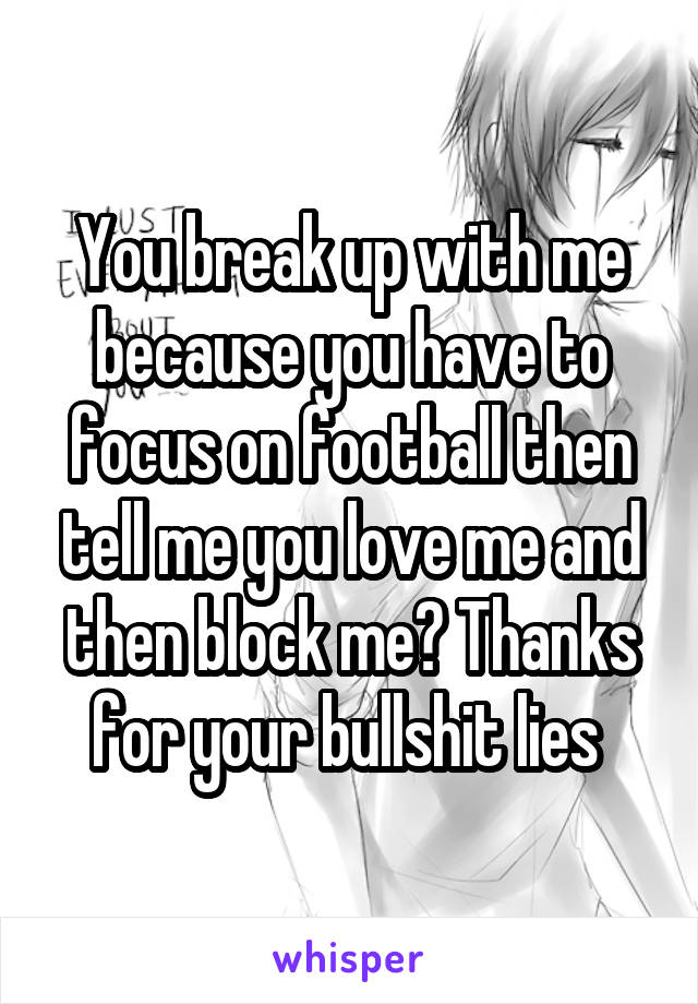 You break up with me because you have to focus on football then tell me you love me and then block me? Thanks for your bullshit lies 