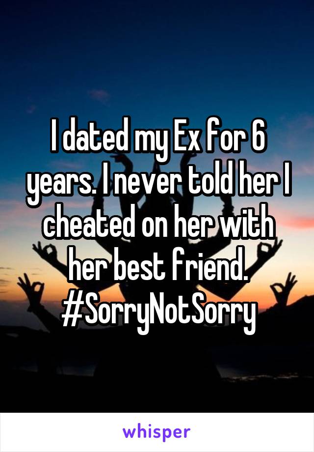 I dated my Ex for 6 years. I never told her I cheated on her with her best friend. #SorryNotSorry