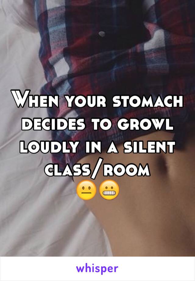 When your stomach decides to growl loudly in a silent class/room
😐😬