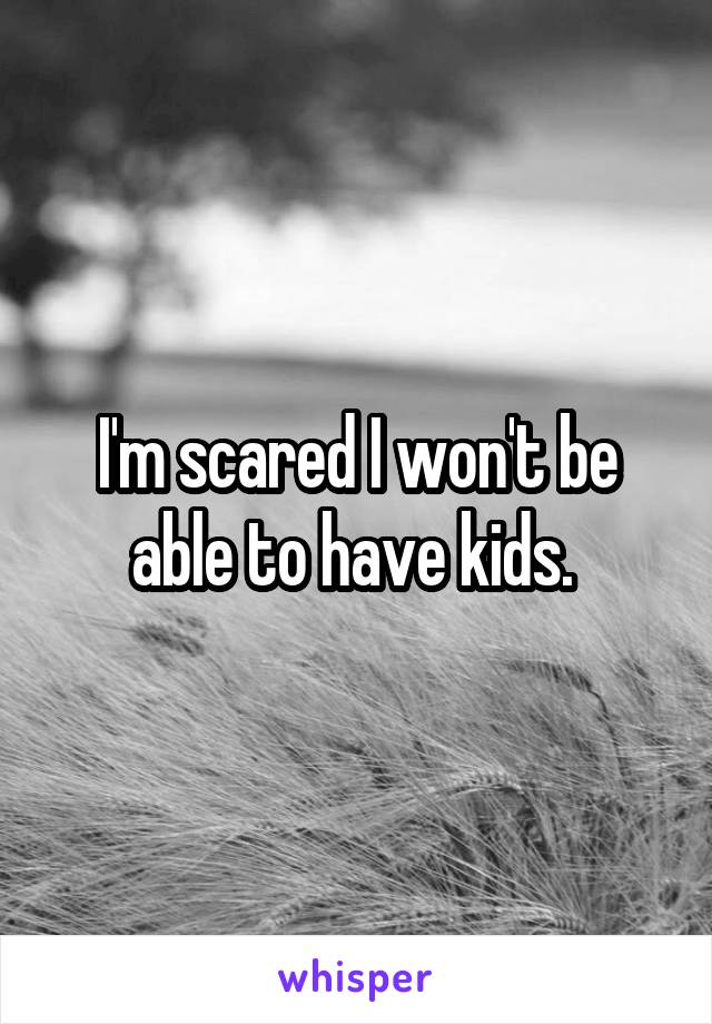I'm scared I won't be able to have kids. 