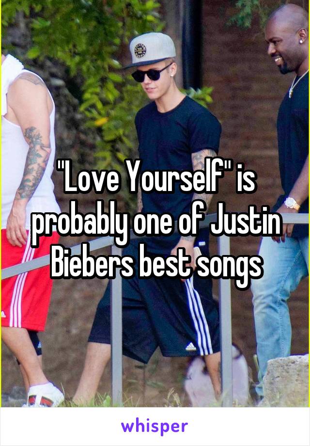 "Love Yourself" is probably one of Justin Biebers best songs
