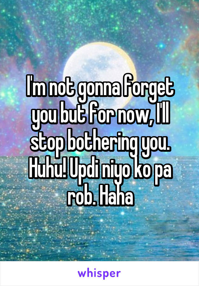 I'm not gonna forget you but for now, I'll stop bothering you.
Huhu! Updi niyo ko pa rob. Haha