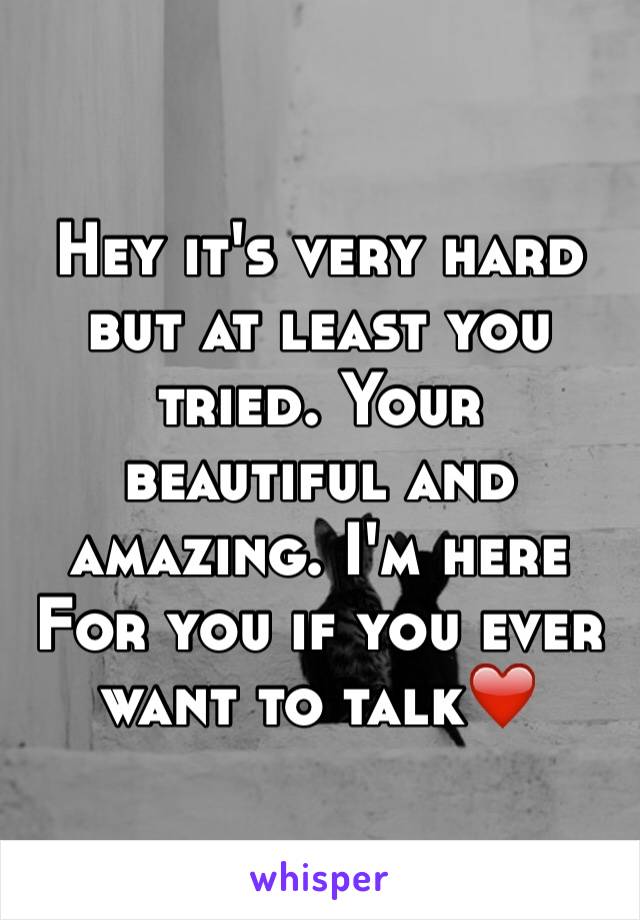 Hey it's very hard but at least you tried. Your beautiful and amazing. I'm here For you if you ever want to talk❤️
