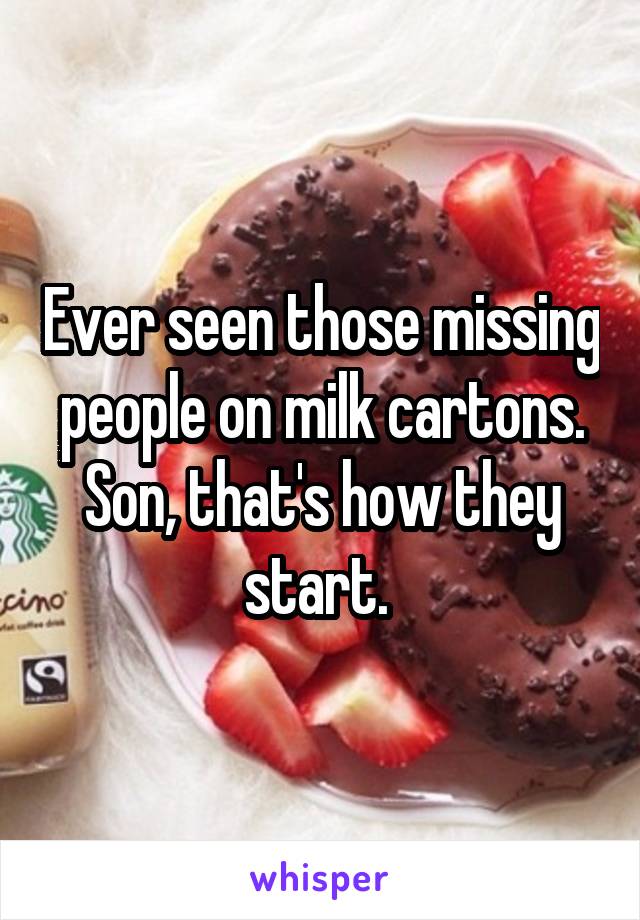 Ever seen those missing people on milk cartons. Son, that's how they start. 