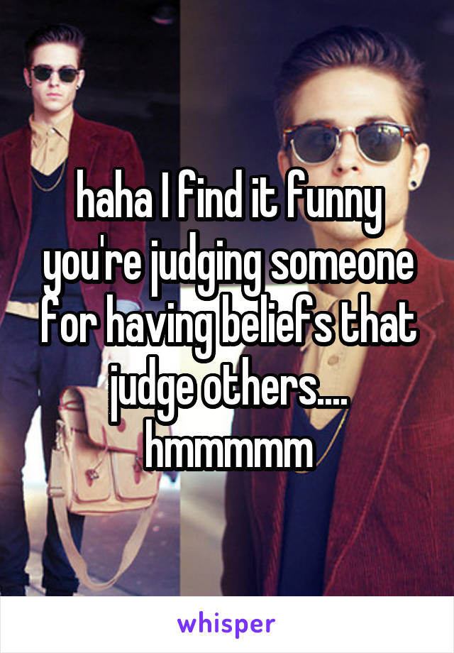 haha I find it funny you're judging someone for having beliefs that judge others.... hmmmmm